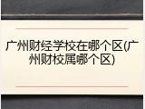 广州财经学校在哪个区(广州财校属哪个区)