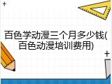 百色学动漫三个月多少钱(百色动漫培训费用)