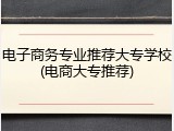电子商务专业推荐大专学校(电商大专推荐)