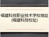 福建科技职业技术学校地址(福建科技校址)