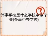 外事学校是什么学校中专毕业(外事中专学校)