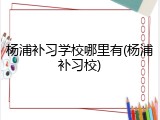 杨浦补习学校哪里有(杨浦补习校)