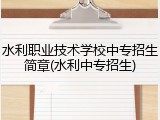 水利职业技术学校中专招生简章(水利中专招生)