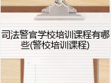 司法警官学校培训课程有哪些(警校培训课程)