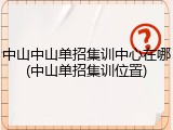 中山中山单招集训中心在哪(中山单招集训位置)