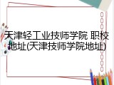 天津轻工业技师学院 职校地址(天津技师学院地址)