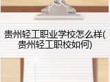 贵州轻工职业学校怎么样(贵州轻工职校如何)