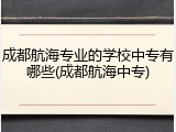 成都航海专业的学校中专有哪些(成都航海中专)