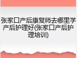 张家口产后康复师去哪里学产后护理好(张家口产后护理培训)