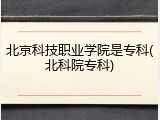 北京科技职业学院是专科(北科院专科)