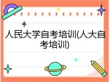 人民大学自考培训(人大自考培训)