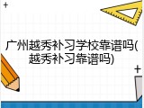 广州越秀补习学校靠谱吗(越秀补习靠谱吗)