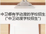 中卫哪有学动漫的学校招生("中卫动漫学校招生")