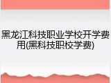 黑龙江科技职业学校开学费用(黑科技职校学费)