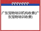 广东宠物培训机构收费(广东宠物培训收费)