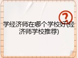学经济师在哪个学校好(经济师学校推荐)