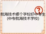 航海技术哪个学校好中专生(中专航海技术学校)