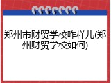 郑州市财贸学校咋样儿(郑州财贸学校如何)