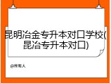 昆明冶金专升本对口学校(昆冶专升本对口)