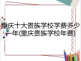 重庆十大贵族学校学费多少一年(重庆贵族学校年费)