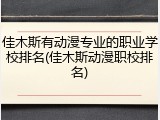 佳木斯有动漫专业的职业学校排名(佳木斯动漫职校排名)