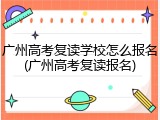 广州高考复读学校怎么报名(广州高考复读报名)