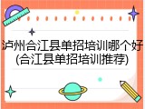泸州合江县单招培训哪个好(合江县单招培训推荐)