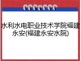 水利水电职业技术学院福建永安(福建永安水院)
