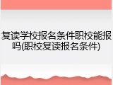 复读学校报名条件职校能报吗(职校复读报名条件)