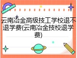 云南冶金高级技工学校退不退学费(云南冶金技校退学费)