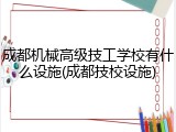 成都机械高级技工学校有什么设施(成都技校设施)