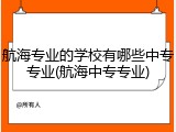 航海专业的学校有哪些中专专业(航海中专专业)