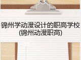 锦州学动漫设计的职高学校(锦州动漫职高)