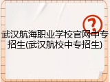 武汉航海职业学校官网中专招生(武汉航校中专招生)