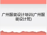 广州服装设计培训(广州服装设计班)