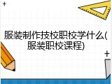 服装制作技校职校学什么(服装职校课程)