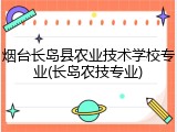 烟台长岛县农业技术学校专业(长岛农技专业)