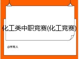 化工类中职竞赛(化工竞赛)