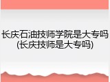 长庆石油技师学院是大专吗(长庆技师是大专吗)