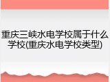 重庆三峡水电学校属于什么学校(重庆水电学校类型)