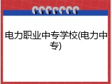 电力职业中专学校(电力中专)