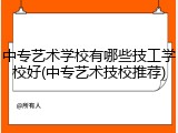 中专艺术学校有哪些技工学校好(中专艺术技校推荐)