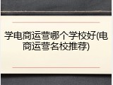 学电商运营哪个学校好(电商运营名校推荐)