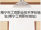 南宁市工商职业技术学校地址(南宁工商职校地址)