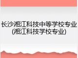 长沙湘江科技中等学校专业(湘江科技学校专业)
