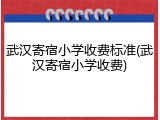 武汉寄宿小学收费标准(武汉寄宿小学收费)