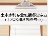 土木水利专业包括哪些专业(土木水利含哪些专业)
