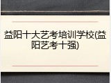 益阳十大艺考培训学校(益阳艺考十强)