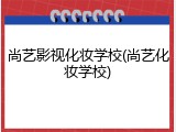 尚艺影视化妆学校(尚艺化妆学校)