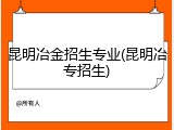 昆明冶金招生专业(昆明冶专招生)
